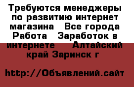 Требуются менеджеры по развитию интернет-магазина - Все города Работа » Заработок в интернете   . Алтайский край,Заринск г.